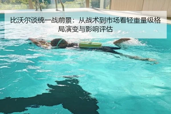 比沃尔谈统一战前景：从战术到市场看轻重量级格局演变与影响评估（9game app）