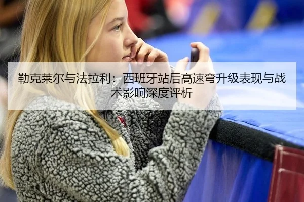 勒克莱尔与法拉利：西班牙站后高速弯升级表现与战术影响深度评析