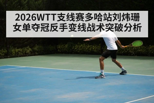 2026WTT支线赛多哈站刘炜珊女单夺冠反手变线战术突破分析 | 9game app