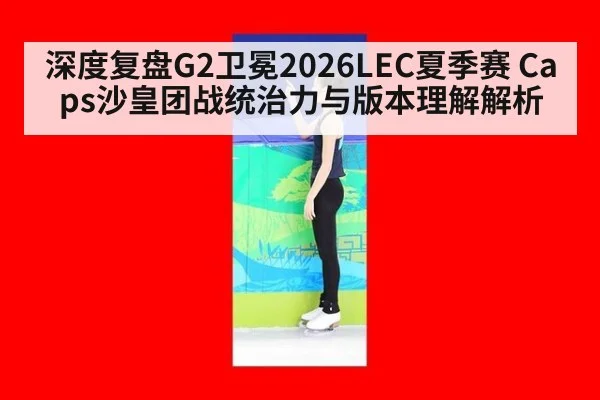 深度复盘G2卫冕2026LEC夏季赛 Caps沙皇团战统治力与版本理解解析 | 9game app