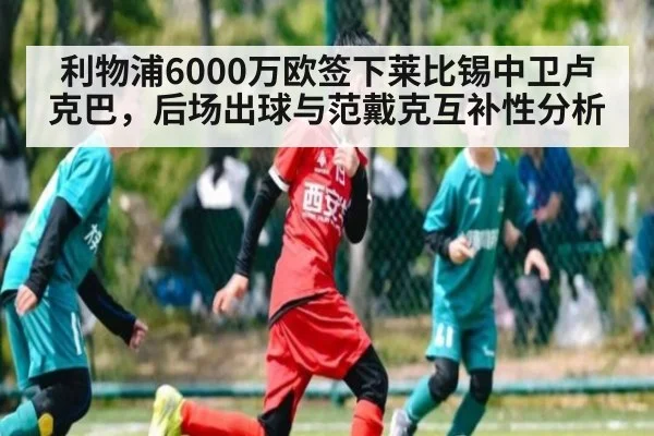 利物浦6000万欧签下莱比锡中卫卢克巴，后场出球与范戴克互补性分析 | 9game app