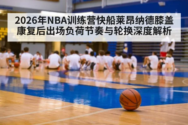 2026年NBA训练营快船莱昂纳德膝盖康复后出场负荷节奏与轮换深度解析 | 9game app
