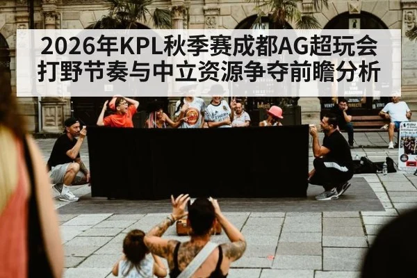 2026年KPL秋季赛成都AG超玩会打野节奏与中立资源争夺前瞻分析 | 9game app