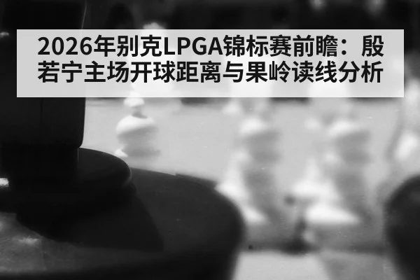2026年别克LPGA锦标赛前瞻：殷若宁主场开球距离与果岭读线分析 | 9game app