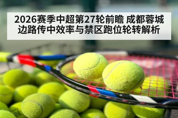 2026赛季中超第27轮前瞻 成都蓉城边路传中效率与禁区跑位轮转解析 | 9game app