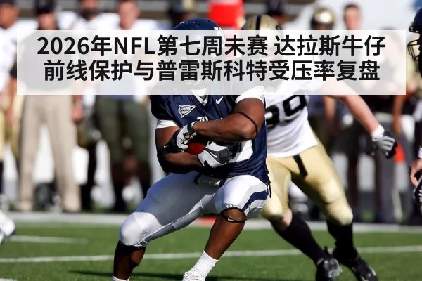 2026年NFL第七周未赛 达拉斯牛仔前线保护与普雷斯科特受压率复盘 | 9game app