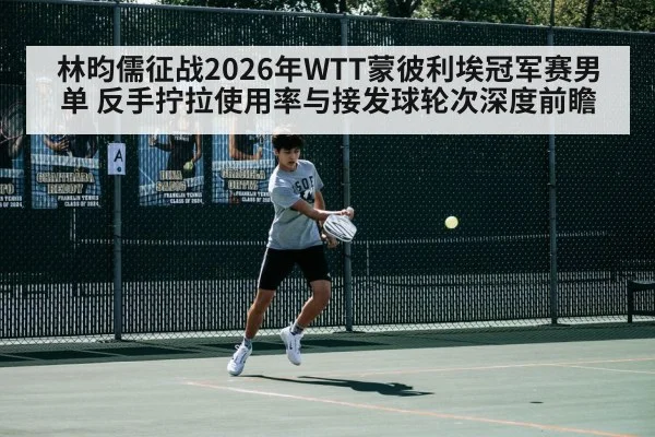林昀儒征战2026年WTT蒙彼利埃冠军赛男单 反手拧拉使用率与接发球轮次深度前瞻 | 9game app