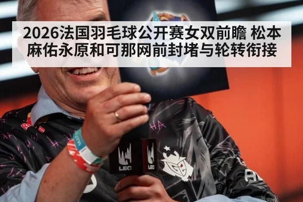 2026法国羽毛球公开赛女双前瞻 松本麻佑永原和可那网前封堵与轮转衔接 | 9game app