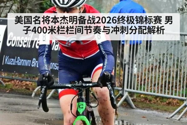 美国名将本杰明备战2026终极锦标赛 男子400米栏栏间节奏与冲刺分配解析